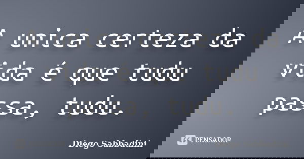 A unica certeza da vida é que tudu passa, tudu.... Frase de Diego Sabbadini.