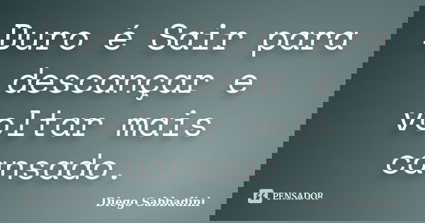 Duro é Sair para descançar e voltar mais cansado.... Frase de Diego Sabbadini.
