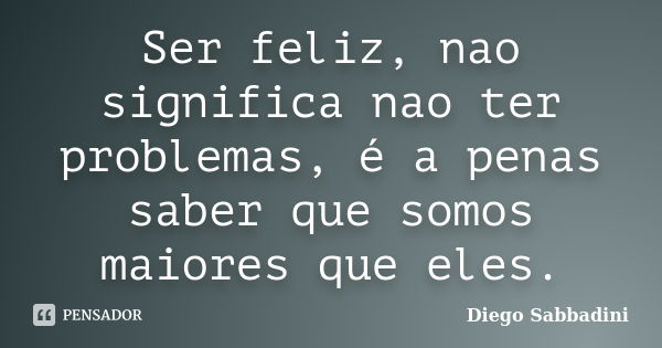 Ser feliz, nao significa nao ter problemas, é a penas saber que somos maiores que eles.... Frase de Diego Sabbadini.