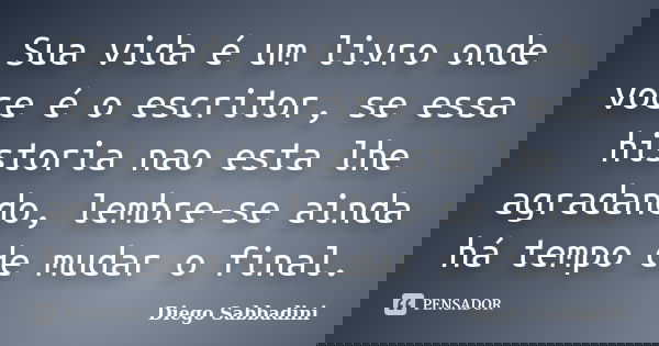 Sua vida é um livro onde voce é o escritor, se essa historia nao esta lhe agradando, lembre-se ainda há tempo de mudar o final.... Frase de Diego Sabbadini.