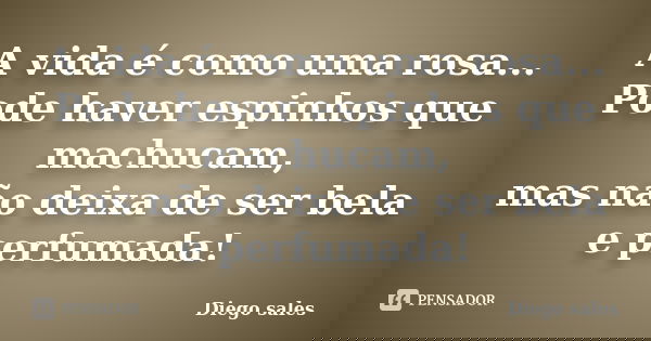 A vida é como uma rosa... Pode haver espinhos que machucam, mas não deixa de ser bela e perfumada!... Frase de Diego sales.