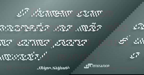 O homem com concreto na mão é uma arma para o mundo!... Frase de Diego Salgado.