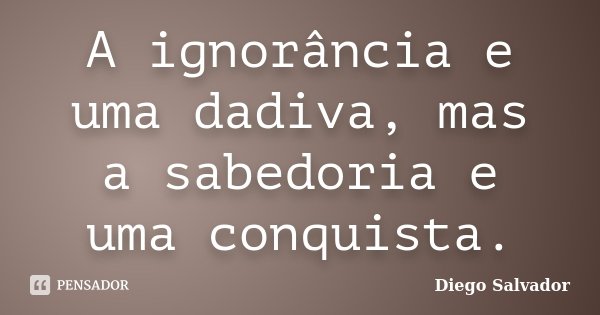 A ignorância e uma dadiva, mas a sabedoria e uma conquista.... Frase de Diego Salvador.