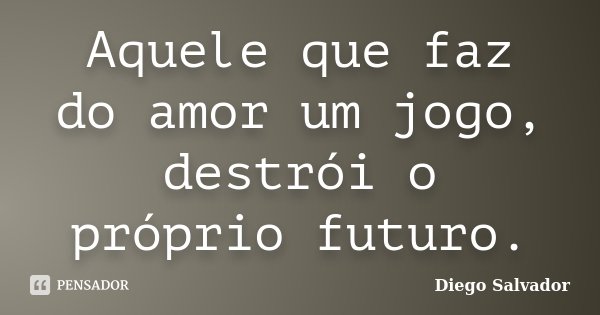 Aquele que faz do amor um jogo, destrói o próprio futuro.... Frase de Diego Salvador.