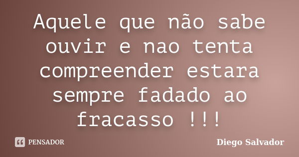 Aquele que não sabe ouvir e nao tenta compreender estara sempre fadado ao fracasso !!!... Frase de Diego Salvador.