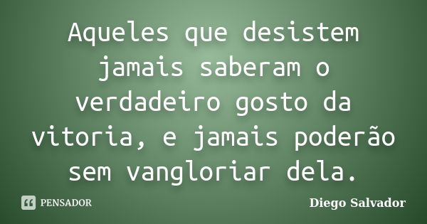 Aqueles que desistem jamais saberam o verdadeiro gosto da vitoria, e jamais poderão sem vangloriar dela.... Frase de Diego Salvador.