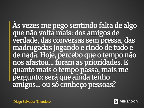 Às vezes me pego sentindo falta de algo que não volta mais: dos amigos de verdade, das conversas sem pressa, das madrugadas jogando e rindo de tudo e de nada. H... Frase de Diego Salvador Theodoro.