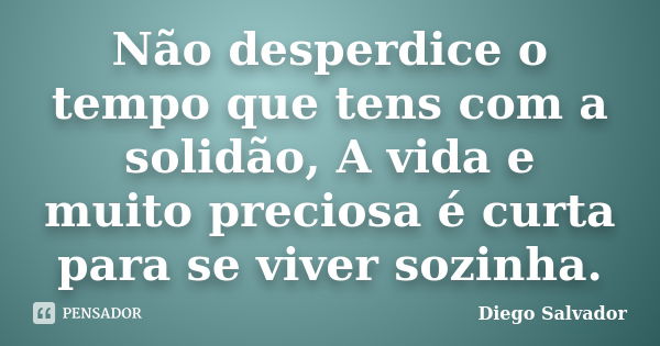 Não desperdice o tempo que tens com a solidão, A vida e muito preciosa é curta para se viver sozinha.... Frase de Diego Salvador.