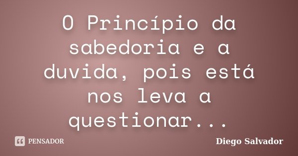 O Princípio da sabedoria e a duvida, pois está nos leva a questionar...... Frase de Diego Salvador.