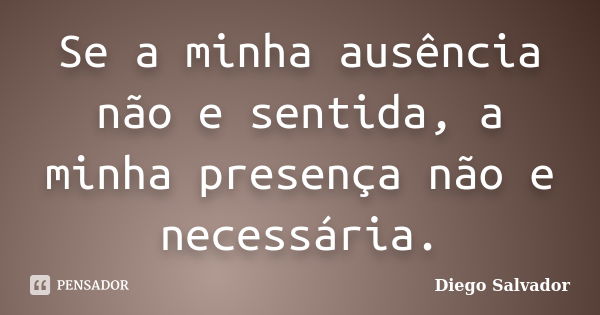 Se a minha ausência não e sentida, a minha presença não e necessária.... Frase de Diego Salvador.