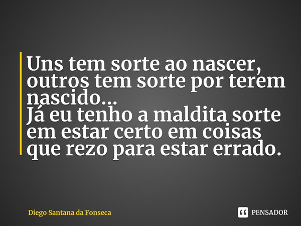 ⁠⁠Uns tem sorte ao nascer, outros tem sorte por terem nascido... Já eu tenho a maldita sorte em estar certo em coisas que rezo para estar errado.... Frase de Diego Santana da Fonseca.