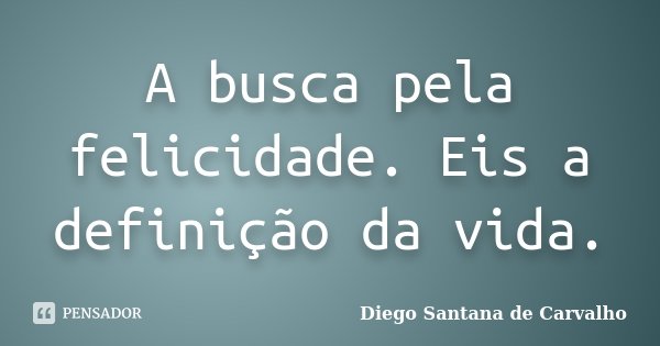 A busca pela felicidade. Eis a definição da vida.... Frase de Diego Santana de Carvalho.