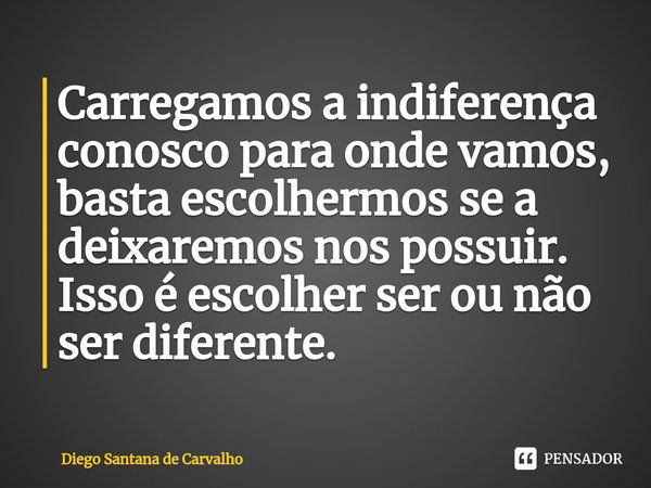 ⁠Carregamos a indiferença conosco para onde vamos, basta escolhermos se a deixaremos nos possuir. Isso é escolher ser ou não ser diferente.... Frase de Diego Santana de Carvalho.