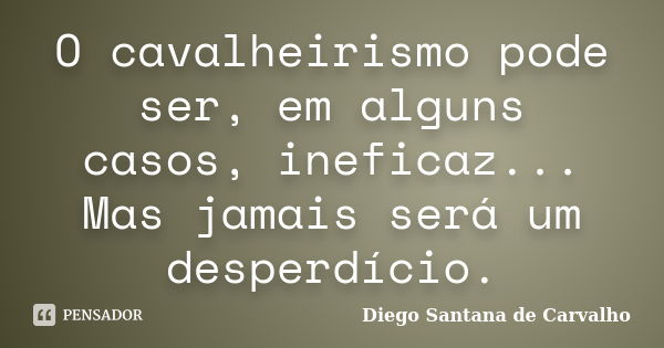 O cavalheirismo pode ser, em alguns casos, ineficaz... Mas jamais será um desperdício.... Frase de Diego Santana de Carvalho.