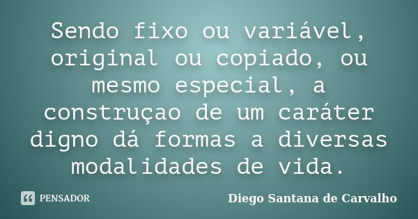 Sendo fixo ou variável, original ou copiado, ou mesmo especial, a construçao de um caráter digno dá formas a diversas modalidades de vida.... Frase de Diego Santana de Carvalho.