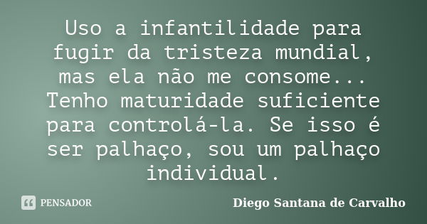 Uso a infantilidade para fugir da tristeza mundial, mas ela não me consome... Tenho maturidade suficiente para controlá-la. Se isso é ser palhaço, sou um palhaç... Frase de Diego Santana de Carvalho.