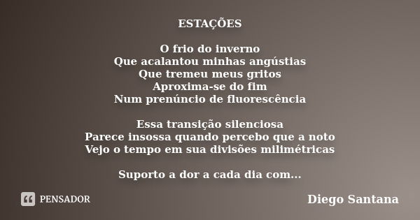 ESTAÇÕES O frio do inverno Que acalantou minhas angústias Que tremeu meus gritos Aproxima-se do fim Num prenúncio de fluorescência Essa transição silenciosa Par... Frase de Diego Santana.