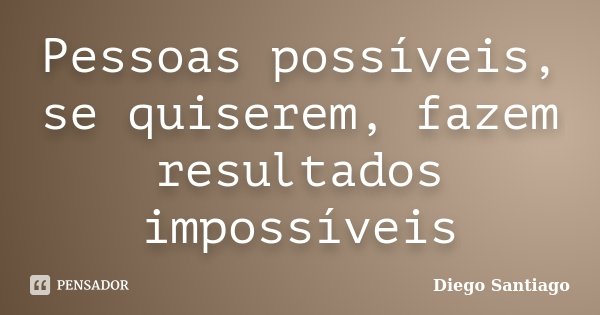 Pessoas possíveis, se quiserem, fazem resultados impossíveis... Frase de Diego Santiago.