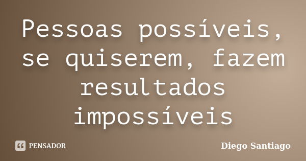 Pessoas possíveis, se quiserem, fazem resultados impossíveis... Frase de Diego Santiago.