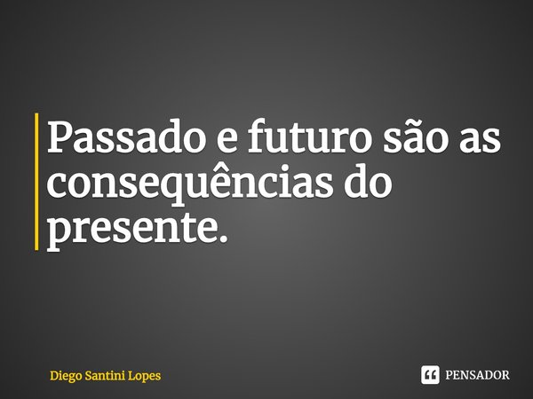 ⁠Passado e futuro são as consequências do presente.... Frase de Diego Santini Lopes.