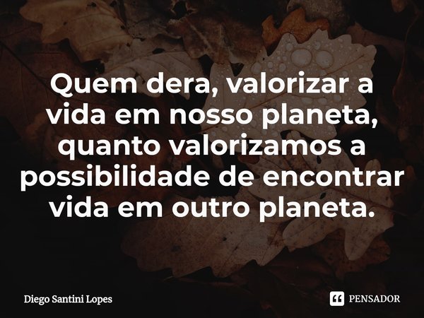 ⁠Quem dera, valorizar a vida em nosso planeta, quanto valorizamos a possibilidade de encontrar vida em outro planeta.... Frase de Diego Santini Lopes.