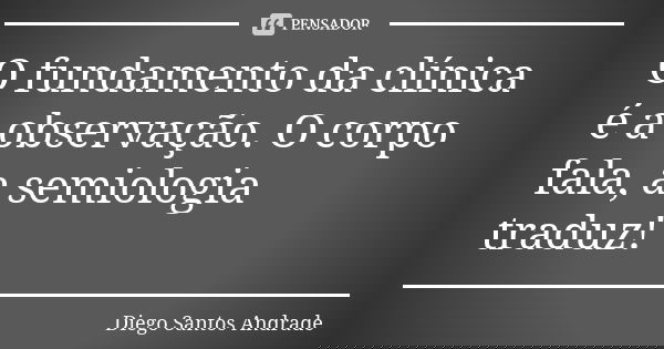 O fundamento da clínica é a observação. O corpo fala, a semiologia traduz!... Frase de Diego Santos Andrade.