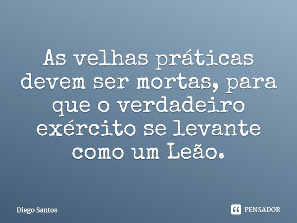 ⁠As velhas práticas devem ser mortas, para que o verdadeiro exército se levante como um Leão.... Frase de Diego Santos.