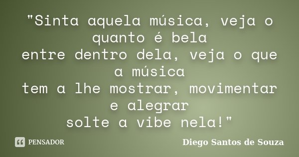 "Sinta aquela música, veja o quanto é bela entre dentro dela, veja o que a música tem a lhe mostrar, movimentar e alegrar solte a vibe nela!"... Frase de Diego Santos de Souza.