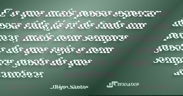E o que mais posso esperar dessa vida,já vi de tudo um pouco, mais nem sempre gosto do que vejo e nem sempre gosto do que acontece.... Frase de Diego Santos.