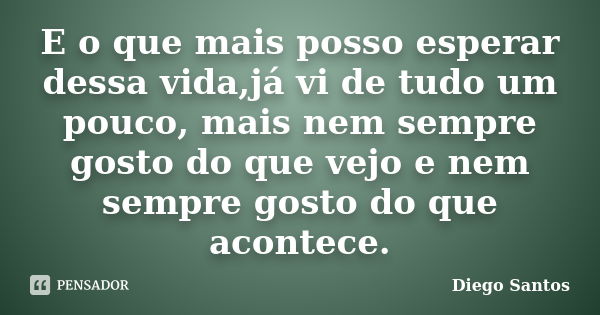 E o que mais posso esperar dessa vida,já vi de tudo um pouco, mais nem sempre gosto do que vejo e nem sempre gosto do que acontece.... Frase de Diego Santos.