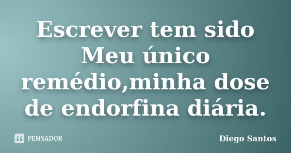 Escrever tem sido Meu único remédio,minha dose de endorfina diária.... Frase de Diego Santos.