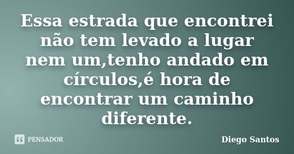 Essa estrada que encontrei não tem levado a lugar nem um,tenho andado em círculos,é hora de encontrar um caminho diferente.... Frase de Diego Santos.