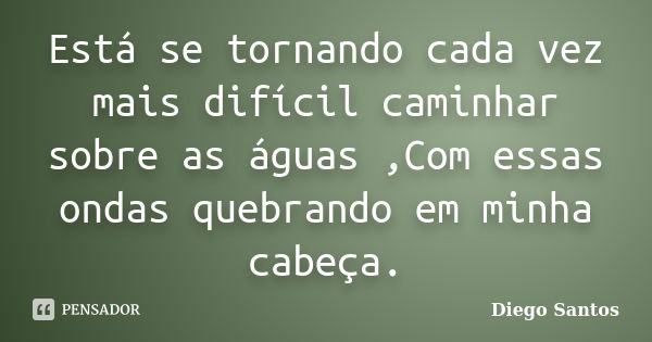 Está se tornando cada vez mais difícil caminhar sobre as águas ,Com essas ondas quebrando em minha cabeça.... Frase de Diego Santos.