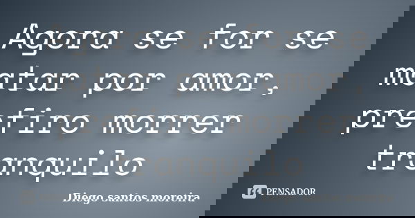 Agora se for se matar por amor, prefiro morrer tranquilo... Frase de Diego santos moreira.