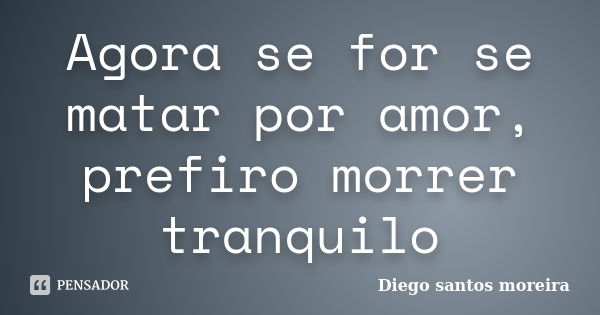 Agora se for se matar por amor, prefiro morrer tranquilo... Frase de Diego santos moreira.