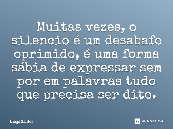 Muitas vezes, o silêncio é um desabafo oprimido, é uma forma sábia de expressar sem pôr em palavras tudo que precisa ser dito.... Frase de Diego Santos.