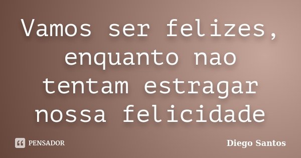 Vamos ser felizes, enquanto nao tentam estragar nossa felicidade... Frase de Diego Santos.