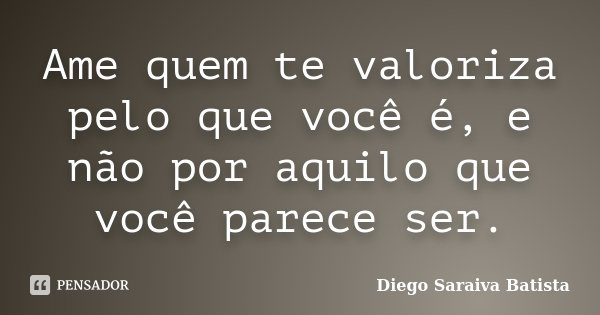 Ame quem te valoriza pelo que você é, e não por aquilo que você parece ser.... Frase de Diego Saraiva Batista.