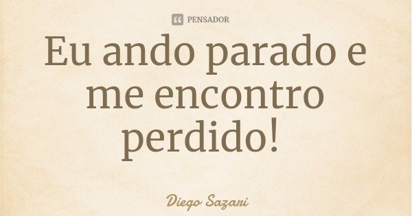 Eu ando parado e me encontro perdido!... Frase de Diego Sazari.