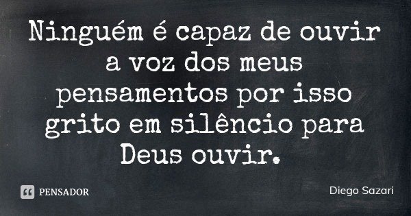Ninguém é capaz de ouvir a voz dos meus pensamentos por isso grito em silêncio para Deus ouvir.... Frase de Diego Sazari.