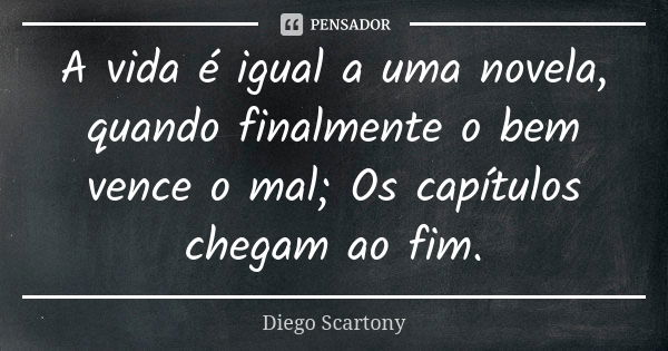 A vida é igual a uma novela, quando finalmente o bem vence o mal; Os capítulos chegam ao fim.... Frase de Diego Scartony.