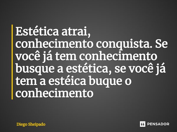 ⁠Estética atrai, conhecimento conquista. Se você já tem conhecimento busque a estética, se você já tem a estéica buque o conhecimento... Frase de Diego Sheipado.