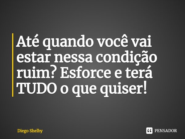 ⁠Até quando você vai estar nessa condição ruim? Esforce e terá TUDO o que quiser!... Frase de Diego Shelby.
