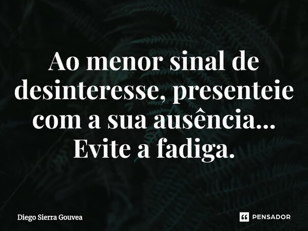 Ao menor sinal de desinteresse, presenteie com a sua ausência... Evite a fadiga.⁠... Frase de Diego Sierra Gouvea.