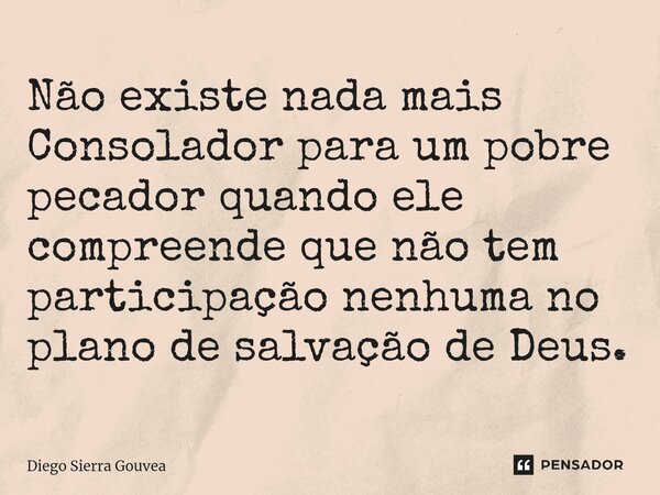 ⁠Não existe nada mais Consolador para um pobre pecador quando ele compreende que não tem participação nenhuma no plano de salvação de Deus.... Frase de Diego Sierra Gouvea.