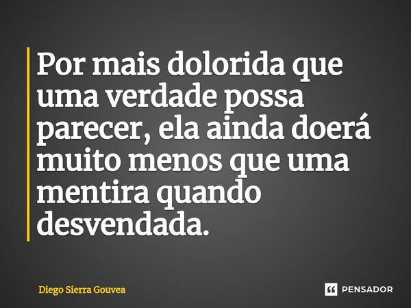 ⁠Por mais dolorida que uma verdade possa parecer, ela ainda doerá muito menos que uma mentira quando desvendada.... Frase de Diego Sierra Gouvea.