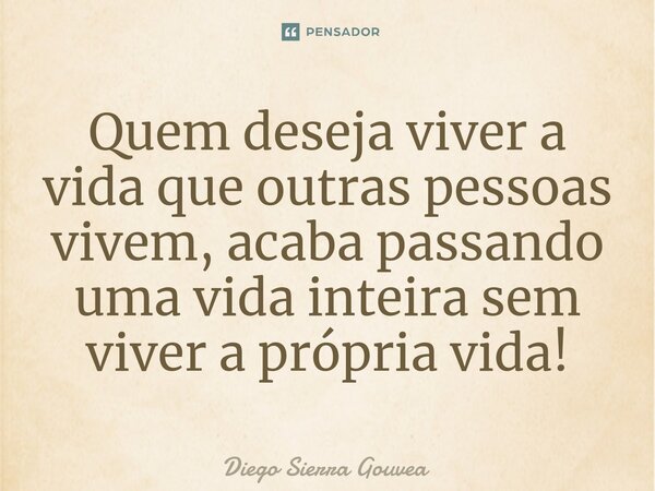 ⁠Quem deseja viver a vida que outras pessoas vivem, acaba passando uma vida inteira sem viver a própria vida!... Frase de Diego Sierra Gouvea.