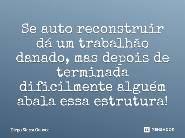 Se auto reconstruir dá um trabalhão danado, mas depois de terminada dificilmente alguém abala essa estrutura!... Frase de Diego Sierra Gouvea.