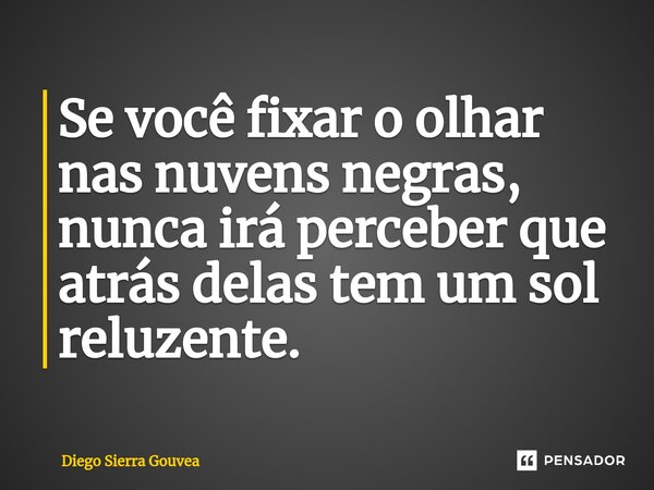 ⁠Se você fixar o olhar nas nuvens negras, nunca irá perceber que atrás delas tem um sol reluzente.... Frase de Diego Sierra Gouvea.