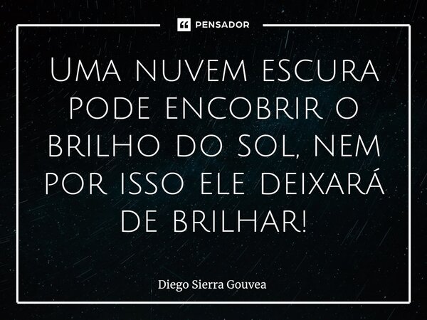 ⁠Uma nuvem escura pode encobrir o brilho do sol, nem por isso ele deixará de brilhar!... Frase de Diego Sierra Gouvea.